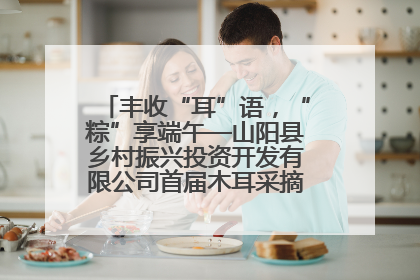 丰收“耳”语，“粽”享端午—山阳县乡村振兴投资开发有限公司首届木耳采摘活动盛大启幕