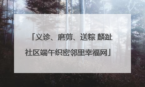 义诊、磨剪、送粽 麟趾社区端午织密邻里幸福网