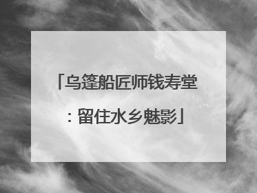 乌篷船匠师钱寿堂：留住水乡魅影