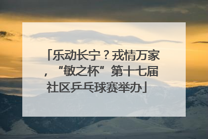 乐动长宁？戎情万家，“敏之杯”第十七届社区乒乓球赛举办