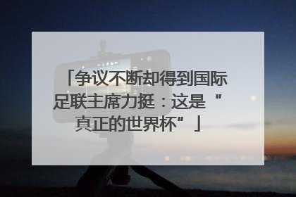 争议不断却得到国际足联主席力挺：这是“真正的世界杯”