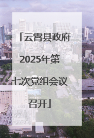 云霄县政府2025年第七次党组会议召开