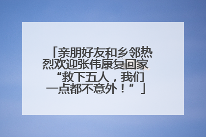亲朋好友和乡邻热烈欢迎张伟康复回家 “救下五人，我们一点都不意外！”