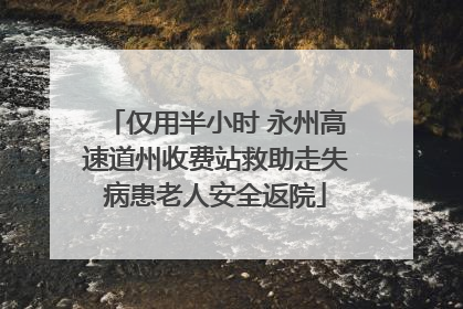 仅用半小时 永州高速道州收费站救助走失病患老人安全返院