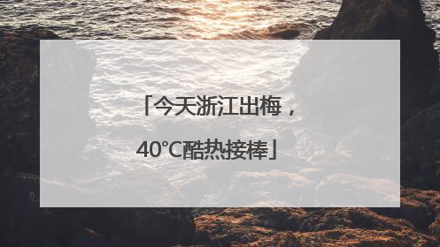 今天浙江出梅，40℃酷热接棒