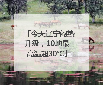 今天辽宁闷热升级，10地最高温超30℃