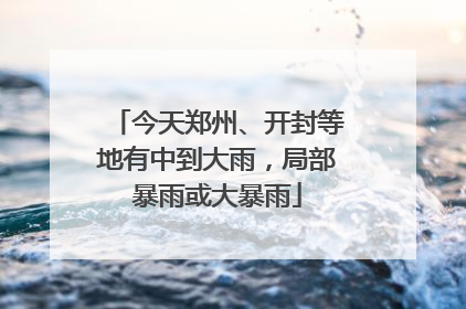 今天郑州、开封等地有中到大雨，局部暴雨或大暴雨