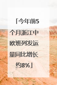 今年前5个月浙江中欧班列发运量同比增长约8%
