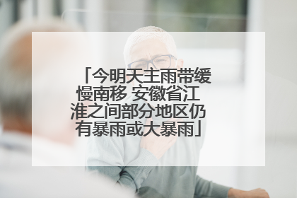 今明天主雨带缓慢南移 安徽省江淮之间部分地区仍有暴雨或大暴雨