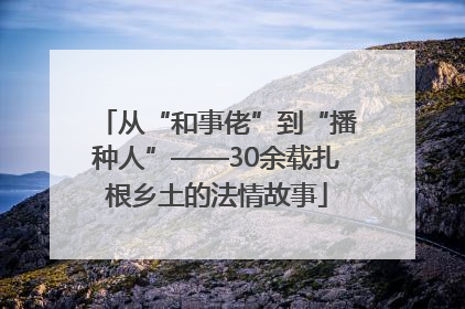 从“和事佬”到“播种人”——30余载扎根乡土的法情故事