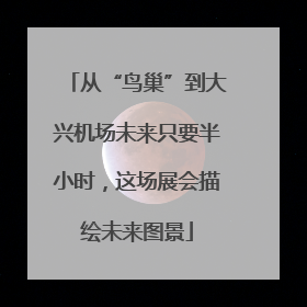 从“鸟巢”到大兴机场未来只要半小时，这场展会描绘未来图景
