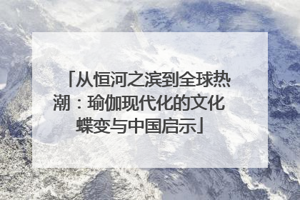 从恒河之滨到全球热潮：瑜伽现代化的文化蝶变与中国启示
