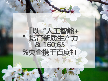 以“人工智能+”培育新质生产力& 160;65%央企携手百度打造数字新动能