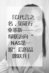 以代言之名，见证行业革新——绿联迈向“NAS第一股”后的品牌跃升