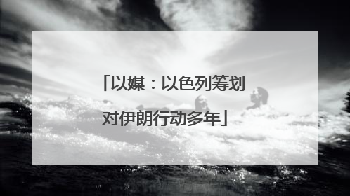 以媒：以色列筹划对伊朗行动多年