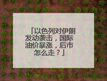 以色列对伊朗发动袭击，国际油价暴涨，后市怎么走？