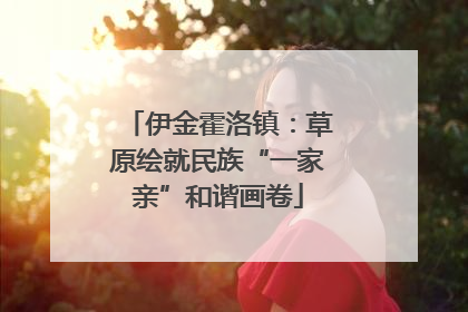 伊金霍洛镇：草原绘就民族“一家亲”和谐画卷