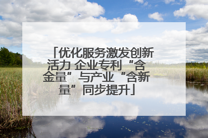 优化服务激发创新活力 企业专利“含金量”与产业“含新量”同步提升