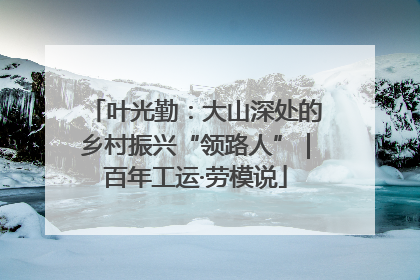 叶光勤：大山深处的乡村振兴“领路人”｜百年工运·劳模说