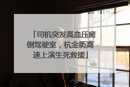 司机突发高血压瘫倒驾驶室，杭金衢高速上演生死救援
