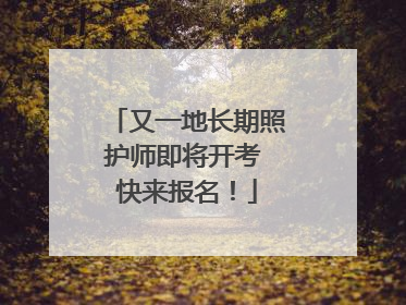 又一地长期照护师即将开考 快来报名！