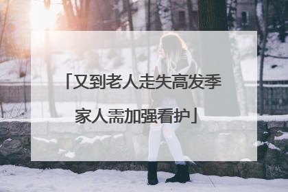 又到老人走失高发季 家人需加强看护