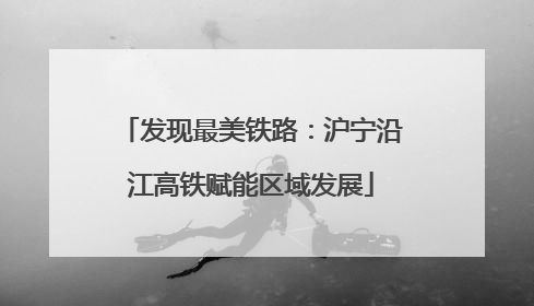 发现最美铁路：沪宁沿江高铁赋能区域发展