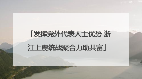 发挥党外代表人士优势 浙江上虞统战聚合力助共富