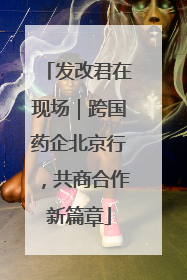发改君在现场｜跨国药企北京行，共商合作新篇章