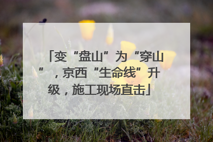 变“盘山”为“穿山”，京西“生命线”升级，施工现场直击