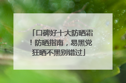 口碑好十大防晒霜！防晒指南，易黑党狂晒不黑别错过