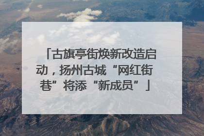古旗亭街焕新改造启动，扬州古城“网红街巷”将添“新成员”