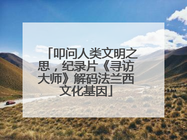 叩问人类文明之思，纪录片《寻访大师》解码法兰西文化基因