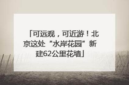 可远观，可近游！北京这处“水岸花园”新建62公里花墙