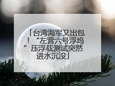 台湾海军又出包！“左营六号浮坞”压浮载测试突然进水沉没