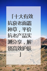 十大有效抗衰老面霜种草，平价抗老产品实测分享，解锁高效护肤