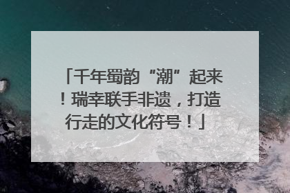千年蜀韵“潮”起来！瑞幸联手非遗，打造行走的文化符号！