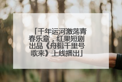 千年运河激荡青春乐章，红果短剧出品《舟楫千里号歌来》上线播出