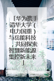 华为携手清华大学（电力国重）与岳能科技，共同探索智慧新能源集控新未来