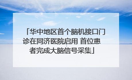 华中地区首个脑机接口门诊在同济医院启用 首位患者完成大脑信号采集