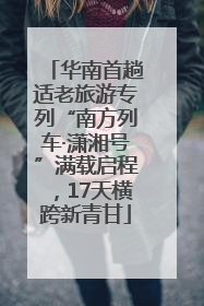 华南首趟适老旅游专列“南方列车·潇湘号”满载启程，17天横跨新青甘