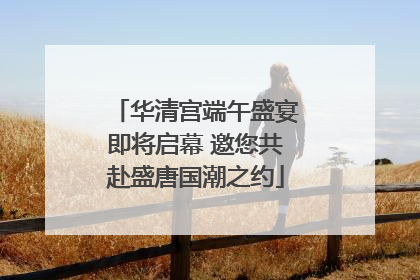 华清宫端午盛宴即将启幕 邀您共赴盛唐国潮之约