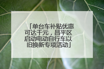 单台车补贴优惠可达千元，昌平区启动电动自行车以旧换新专项活动