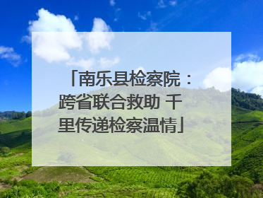 南乐县检察院：跨省联合救助 千里传递检察温情