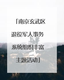 南京玄武区退役军人事务系统组织丰富主题活动