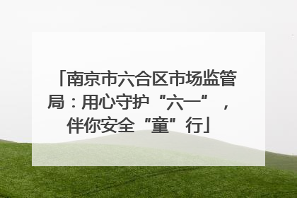 南京市六合区市场监管局：用心守护“六一”，伴你安全“童”行