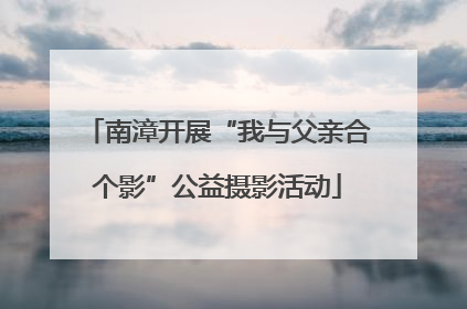 南漳开展“我与父亲合个影”公益摄影活动