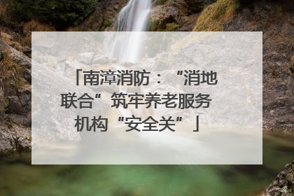 南漳消防：“消地联合”筑牢养老服务机构“安全关”