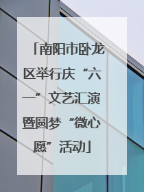 南阳市卧龙区举行庆“六一”文艺汇演暨圆梦“微心愿”活动