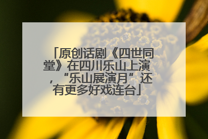 原创话剧《四世同堂》在四川乐山上演，“乐山展演月”还有更多好戏连台